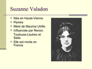 Suzanne Valadon
 Née en Haute-Vienne
 Peintre
 Mère de Maurice Utrillo
 Influencée par Renoir,
  Toulouse-Lautrec et
  Satie
 Elle est morte en
  France
 