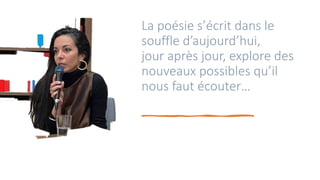 La poésie s’écrit dans le
souffle d’aujourd’hui,
jour après jour, explore des
nouveaux possibles qu’il
nous faut écouter…
 