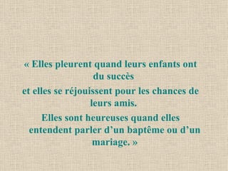 « Elles pleurent quand leurs enfants ont du succès  et elles se réjouissent pour les chances de leurs amis.  Elles sont heureuses quand elles entendent parler d’un baptême ou d’un mariage. » 