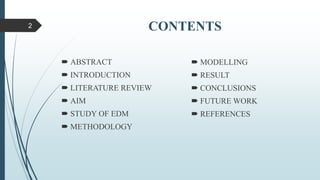 CONTENTS
 ABSTRACT
 INTRODUCTION
 LITERATURE REVIEW
 AIM
 STUDY OF EDM
 METHODOLOGY
 MODELLING
 RESULT
 CONCLUSIONS
 FUTURE WORK
 REFERENCES
2
 