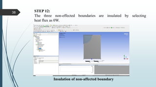 STEP 12:
The three non-effected boundaries are insulated by selecting
heat flux as 0W.
Insulation of non-affected boundary
38
 