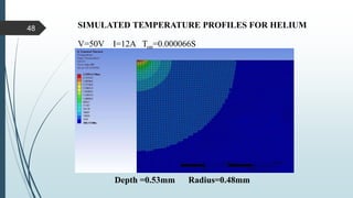 SIMULATED TEMPERATURE PROFILES FOR HELIUM
V=50V I=12A Ton=0.000066S
Depth =0.53mm Radius=0.48mm
48
 