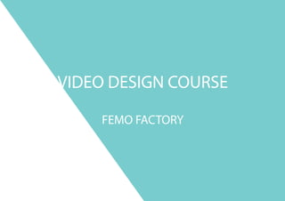 VIDEO DESIGN COURSE
FEMO FACTORY
 