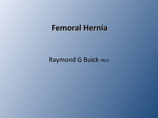Femoral Hernia
Femoral Hernia
Raymond G Buick FRCS
 
