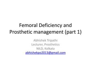 Femoral Deficiency and
Prosthetic management (part 1)
Abhishek Tripathi
Lecturer, Prosthetics
NILD, Kolkata
abhishekpo2013@gmail.com
 