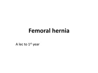 Femoral hernia
A lec to 1st year
 