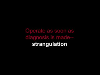Operate as soon as diagnosis is made--  strangulation 