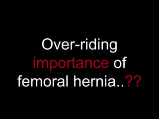 Over-riding  importance  of femoral hernia.. ?? 