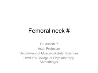 Femoral neck #
Dr. Ashish P
Asst. Professor
Department of Musculoskeletal Sciences
DVVPF’s College of Physiotherapy,
Ahmednagar
 