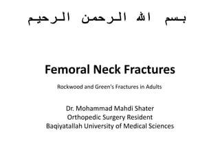 Femoral Neck Fractures
Dr. Mohammad Mahdi Shater
Orthopedic Surgery Resident
Baqiyatallah University of Medical Sciences
‫الرحیم‬ ‫الرحمن‬ ‫اهلل‬ ‫بسم‬
Rockwood and Green's Fractures in Adults
 