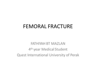 FEMORAL FRACTURE
FATHIYAH BT MAZLAN
4th year MedicalStudent
Quest International University of Perak
 