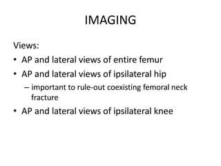 IMAGING
Views:
• AP and lateral views of entire femur
• AP and lateral views of ipsilateral hip
– important to rule-out coexisting femoral neck
fracture
• AP and lateral views of ipsilateral knee
 