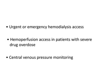 • Urgent or emergency hemodialysis access
• Hemoperfusion access in patients with severe
drug overdose
• Central venous pressure monitoring
 