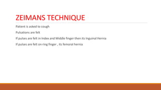 ZEIMANS TECHNIQUE
Patient is asked to cough
Pulsations are felt
If pulses are felt in Index and Middle finger then its Inguinal Hernia
If pulses are felt on ring finger , its femoral hernia
 