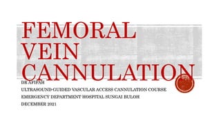 FEMORAL
VEIN
CANNULATION
DR AFIFAH
ULTRASOUND-GUIDED VASCULAR ACCESS CANNULATION COURSE
EMERGENCY DEPARTMENT HOSPITAL SUNGAI BULOH
DECEMBER 2021
 