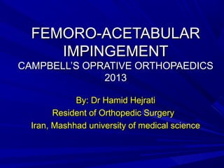 FEMORO-ACETABULARFEMORO-ACETABULAR
IMPINGEMENTIMPINGEMENT
CAMPBELL’S OPRATIVE ORTHOPAEDICSCAMPBELL’S OPRATIVE ORTHOPAEDICS
20132013
By: Dr Hamid HejratiBy: Dr Hamid Hejrati
Resident of Orthopedic SurgeryResident of Orthopedic Surgery
Iran, Mashhad university of medical scienceIran, Mashhad university of medical science
 