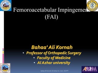 Femoroacetabular Impingement
(FAI)
Bahaa' Ali Kornah
• Professor of Orthopedic Surgery
• Faculty of Medicine
• Al Azhar university
bahaa Ali Kornah-Al-Azhar Un. Cairo -EGYPT
 