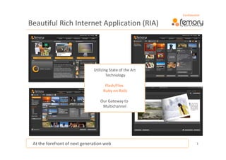 Confidential

Beautiful Rich Internet Application (RIA)




                               Utilizing State of the Art
                                       Technology

                                     Flash/Flex 
                                    Ruby on Rails

                                   Our Gateway to 
                                    Multichannel




 At the forefront of next generation web                              1
 
