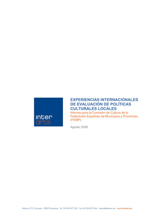 EXPERIENCIAS INTERNACIONALES
DE EVALUACIÓN DE POLÍTICAS
CULTURALES LOCALES
Informe para la Comisión de Cultura de la
Federación Española de Municipios y Provincias
(FEMP)

Agosto 2006
 