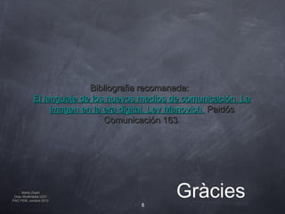 Bibliografia recomanada:
           El lenguaje de los nuevos medios de comunicación. La
                imagen en la era digital. Lev Manovich. Paidós
                             Comunicación 163.




     Marta Zwart
 Grau Multimèdia UOC
PAC FEM, octubre 2012
                                    8
                                             Gràcies
 