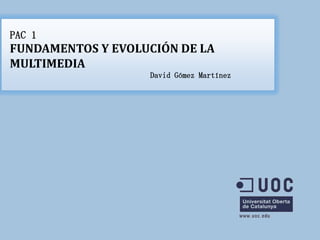 PAC 1
FUNDAMENTOS Y EVOLUCIÓN DE LA
MULTIMEDIA
                   David Gómez Martínez
 