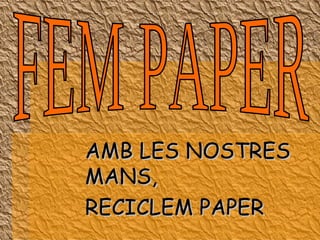 AMB LES NOSTRES MANS,  RECICLEM PAPER FEM PAPER 