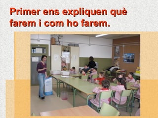 Primer ens expliquen què farem i com ho farem. 