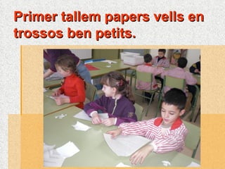 Primer tallem papers vells en trossos ben petits. 