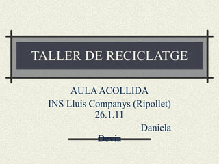 TALLER DE RECICLATGE AULA ACOLLIDA INS Lluís Companys (Ripollet) 26.1.11 Daniela Devia 