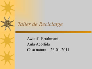 Taller de Reciclatge Awatif  Errahmani  Aula Acollida  Casa natura  26-01-2011  