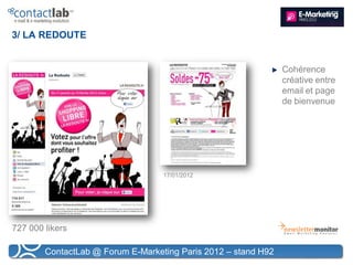 3/ LA REDOUTE


                                                                Cohérence
                                                                créative entre
                                                                email et page
                                                                de bienvenue




                                   17/01/2012




727 000 likers

        ContactLab @ Forum E-Marketing Paris 2012 – stand H92
 
