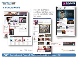 4/ VOGUE PARIS
                                  Mise en avant des
                                  points de contact sur le
                                  site, la newsletter et la
                                  fan page




                                                              12/01/2012




                 441 000 likers

     ContactLab @ Forum E-Marketing Paris 2012 – stand H92
 