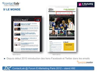 5/ LE MONDE




       18/01/2012                          18/01/2012

  Depuis début 2010 introduction des liens Facebook et Twitter dans les emails



       ContactLab @ Forum E-Marketing Paris 2012 – stand H92
 