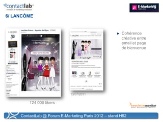 6/ LANCÔME


                                                       Cohérence
                                                       créative entre
                                                       email et page
                                                       de bienvenue




                             13/07/2011

         124 000 likers


     ContactLab @ Forum E-Marketing Paris 2012 – stand H92
 