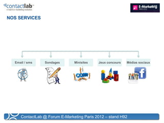 NOS SERVICES




  Email / sms   Sondages       Minisites   Jeux concours   Médias sociaux




     ContactLab @ Forum E-Marketing Paris 2012 – stand H92
 