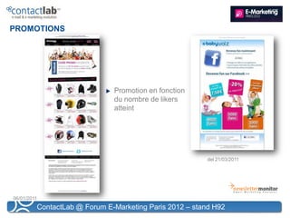 PROMOTIONS




                              Promotion en fonction
                              du nombre de likers
                              atteint




                                                         del 21/03/2011




06/01/2011
         ContactLab @ Forum E-Marketing Paris 2012 – stand H92
 