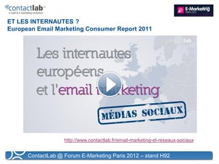 ET LES INTERNAUTES ?
European Email Marketing Consumer Report 2011




                   http://www.contactlab.fr/email-marketing-et-reseaux-sociaux


      ContactLab @ Forum E-Marketing Paris 2012 – stand H92
 