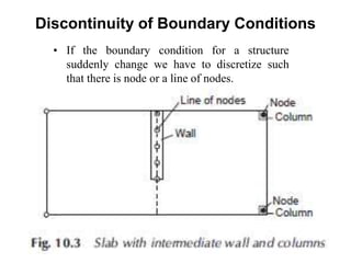 Discontinuity of Boundary Conditions
• If the boundary condition for a structure
suddenly change we have to discretize such
that there is node or a line of nodes.
 