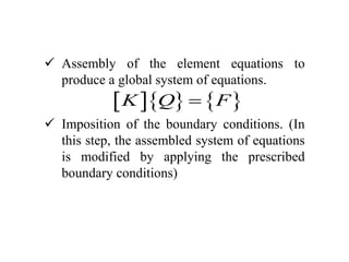  Assembly of the element equations to
produce a global system of equations.
 Imposition of the boundary conditions. (In
this step, the assembled system of equations
is modified by applying the prescribed
boundary conditions)
    
K Q F

 