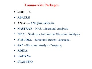 Commercial Packages
 SIMULIA
 ABACUS
 ANSYS – ANalysis SYStems.
 NASTRAN – NASA Structural Analysis.
 NISA – Nonlinear Incremental Structural Analysis.
 STRUDEL – Structural Design Language.
 SAP – Structural Analysis Program.
 ADINA
 LS-DYNA
 STAD-PRO
 