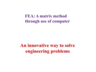 An innovative way to solve
engineering problems
FEA: A matrix method
through use of computer
 