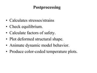Postprocessing
• Calculates stresses/strains
• Check equilibrium.
• Calculate factors of safety.
• Plot deformed structural shape.
• Animate dynamic model behavior.
• Produce color-coded temperature plots.
 