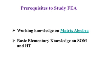 Prerequisites to Study FEA
 Working knowledge on Matrix Algebra
 Basic Elementary Knowledge on SOM
and HT
 