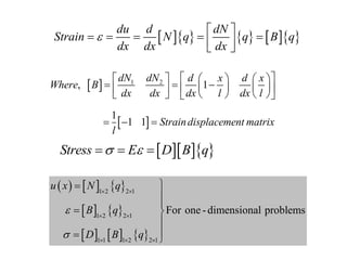        
du d dN
Strain N q q B q
dx dx dx

 
    
 
 
 
 
1 2
, 1
1
1 1
dN dN d x d x
Where B
dx dx dx l dx l
Straindisplacement matrix
l
 
     
  
   
 
     
   
  
   
Stress E D B q
 
  
     
   
     
2 1
1 2
2 1
1 2
2 1
1 1 1 2
For one -dimensional problems
u x N q
B q
D B q







 




 


 
 
