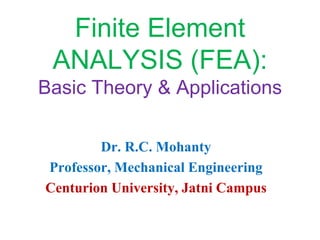 Finite Element
ANALYSIS (FEA):
Basic Theory & Applications
Dr. R.C. Mohanty
Professor, Mechanical Engineering
Centurion University, Jatni Campus
 