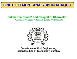 FINITE ELEMENT ANALYSIS IN ABAQUS


  Siddhartha Ghosh* and Swapnil B. Kharmale**
       * Assistant Professor, ** Research Scholar (PhD Student )




            Department of Civil Engineering
        Indian Institute of Technology, Bombay
 