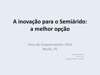 A inovação para o Semiárido:
a melhor opção
Feira do Empreendedor 2014
Recife, PE
Geraldo Eugênio
ITEP – DTC
geugenio1@terra.com.br
 
