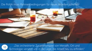 „Das orchestrierte Zusammenspiel von Mensch, Ort und
Technologie versetzt uns in die Lage, die Arbeit neu zu erfinden.“
Die Politik muss Rahmenbedingungen für neues Arbeiten schaffen!
10
 