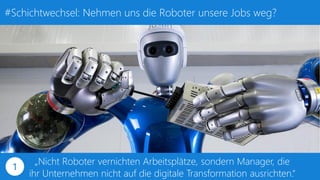 #Schichtwechsel: Nehmen uns die Roboter unsere Jobs weg?
„Nicht Roboter vernichten Arbeitsplätze, sondern Manager, die
ihr Unternehmen nicht auf die digitale Transformation ausrichten.“
1
 