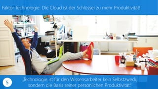 Faktor Technologie: Die Cloud ist der Schlüssel zu mehr Produktivität!
„Technologie ist für den Wissensarbeiter kein Selbstzweck,
sondern die Basis seiner persönlichen Produktivität.“
5
 
